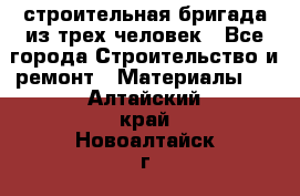 строительная бригада из трех человек - Все города Строительство и ремонт » Материалы   . Алтайский край,Новоалтайск г.